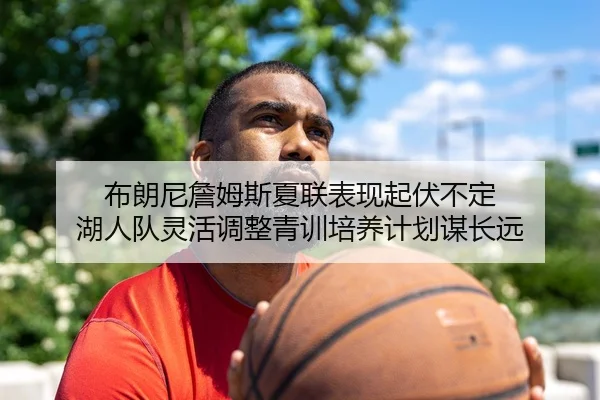 布朗尼詹姆斯夏联表现起伏不定 湖人队灵活调整青训培养计划谋长远