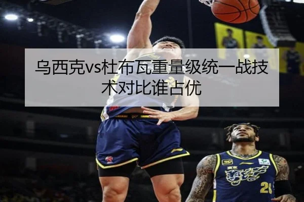 乌西克vs杜布瓦重量级统一战技术对比谁占优