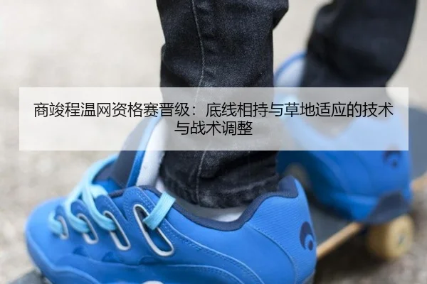 商竣程温网资格赛晋级：底线相持与草地适应的技术与战术调整
