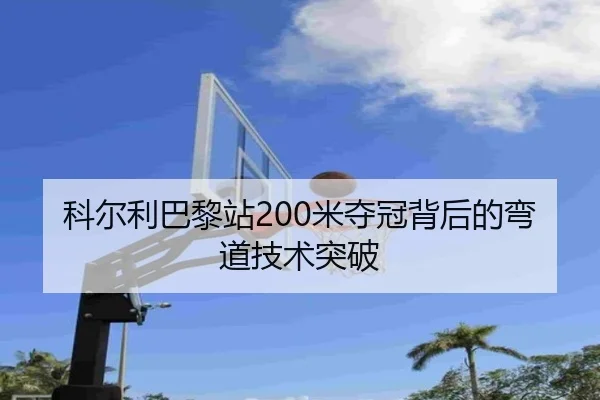 科尔利巴黎站200米夺冠背后的弯道技术突破