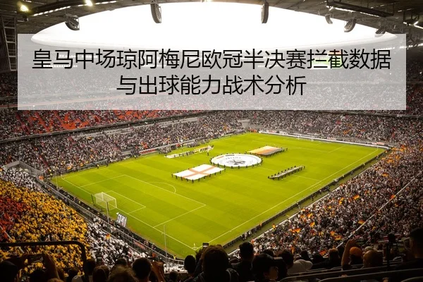 皇马中场琼阿梅尼欧冠半决赛拦截数据与出球能力战术分析