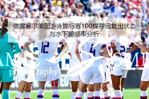 德雷塞尔美国游泳锦标赛100蝶夺冠复出状态与水下腿频率分析