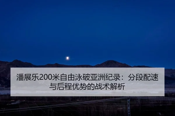 潘展乐200米自由泳破亚洲纪录：分段配速与后程优势的战术解析