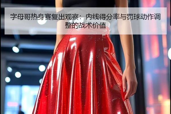 字母哥热身赛复出观察：内线得分率与罚球动作调整的战术价值